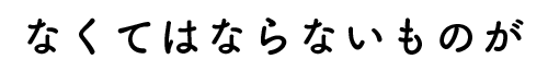 なくてはならないものが