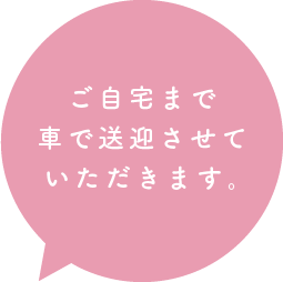ご自宅まで車で送迎させていただきます。